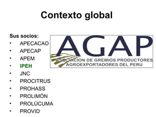 Sus socios:  APECACAO APECAP APEM IPEH   JNC PROCITRUS  PROHASS PROLIMÓN PROLÚCUMA PROVID  Contexto global  