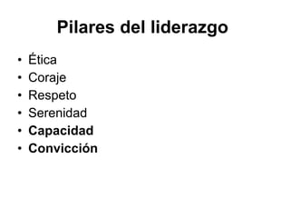 Pilares del liderazgo  Ética  Coraje  Respeto  Serenidad  Capacidad  Convicción  
