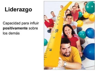 Liderazgo  Capacidad para influir  positivamente  sobre  los demás  