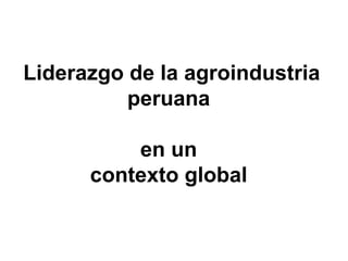 Liderazgo de la agroindustria peruana  en un  contexto global  