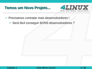 Temos um Novo Projeto...

●    Precisamos contratar mais desenvolvedores !
      ●   Será fácil conseguir BONS desenvolvedores ?




    Capítulo 1            www.4linux.com.br             4 / 36
 