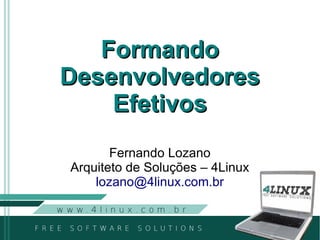 Formando
Desenvolvedores
    Efetivos
       Fernando Lozano
Arquiteto de Soluções – 4Linux
    lozano@4linux.com.br
 