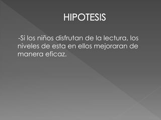 -Si los niños disfrutan de la lectura, los
niveles de esta en ellos mejoraran de
manera eficaz.
 