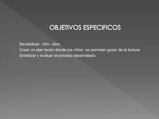 1. Sensibilizar niño –libro
2. Crear un plan lector donde los niños se permitan gozar de la lectura
3. Sintetizar y evaluar el proceso desarrollado
 