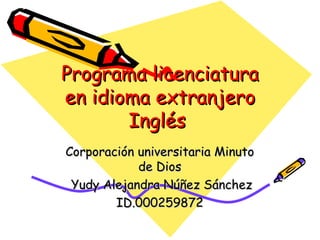 Programa licenciatura
en idioma extranjero
       Inglés
Corporación universitaria Minuto
            de Dios
 Yudy Alejandra Núñez Sánchez
        ID.000259872
 