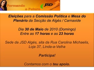 Eleições para a Comissão Política e Mesa do Plenário da Secção de Algés / CarnaxideDia 30 de Maio de 2010 (Domingo)Entre as 17 horas e as 23 horasSede da JSD Algés, sita da Rua Carolina Michaelis, Loja 37, Linda-a-VelhaParticipa!Contamos com o teu apoio.