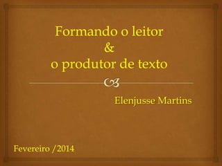 Formando o leitor
&
o produtor de texto
Elenjusse Martins

Fevereiro /2014

 