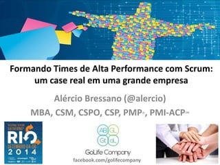 Formando Times de Alta Performance com Scrum: 
um case real em uma grande empresa 
Alércio Bressano (@alercio) 
MBA, CSM, CSPO, CSP, PMP®, PMI-ACP℠ 
facebook.com/golifecompany 
 
