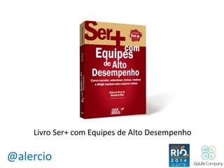 Livro Ser+ com Equipes de Alto Desempenho 
@alercio 
 