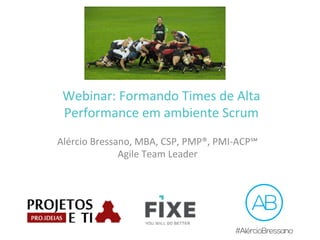 Webinar:	
  Formando	
  Times	
  de	
  Alta	
  
Performance	
  em	
  ambiente	
  Scrum	
  
Alércio	
  Bressano,	
  MBA,	
  CSP,	
  PMP®,	
  PMI-­‐ACP℠	
  
Agile	
  Team	
  Leader	
  
 