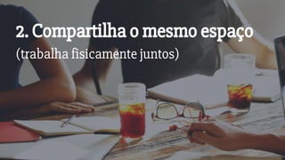 2. Compartilha o mesmo espaço
(trabalha fisicamente juntos)
 