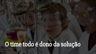 O time todo é dono da solução
 