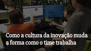 Como a cultura da inovação muda
a forma como o time trabalha
 