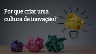 Por que criar uma
cultura de inovação?
 