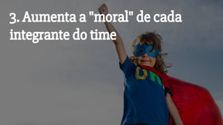 3. Aumenta a "moral" de cada
integrante do time
 