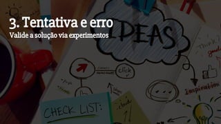 3. Tentativa e erro
Valide a solução via experimentos
 