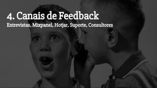 4. Canais de Feedback
Entrevistas, Mixpanel, Hotjar, Suporte, Consultores
 