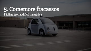 5. Comemore fracassos
Fácil na teoria, difícil na prática
 