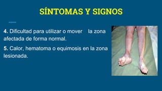SÍNTOMAS Y SIGNOS
4. Dificultad para utilizar o mover la zona
afectada de forma normal.
5. Calor, hematoma o equimosis en la zona
lesionada.
 