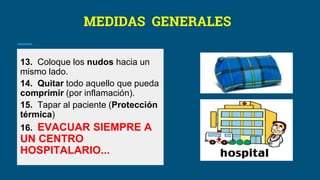 MEDIDAS GENERALES
13. Coloque los nudos hacia un
mismo lado.
14. Quitar todo aquello que pueda
comprimir (por inflamación).
15. Tapar al paciente (Protección
térmica)
16. EVACUAR SIEMPRE A
UN CENTRO
HOSPITALARIO...
 