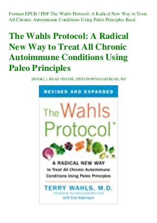 Forman EPUB / PDF The Wahls Protocol: A Radical New Way to Treat
All Chronic Autoimmune Conditions Using Paleo Principles Read
The Wahls Protocol: A Radical
New Way to Treat All Chronic
Autoimmune Conditions Using
Paleo Principles
[BOOK], ), READ ONLINE, [PDF] DOWNLOAD READ, Pdf
 