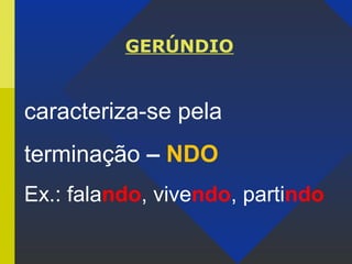 GERÚNDIO
caracteriza-se pela
terminação – NDO
Ex.: falando, vivendo, partindo
 