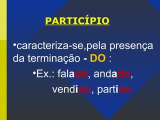 PARTICÍPIO
•caracteriza-se,pela presença
da terminação - DO :
•Ex.: falado, andado,
vendido, partido
 