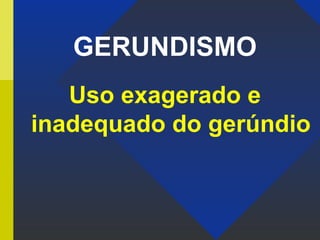 GERUNDISMO
Uso exagerado e
inadequado do gerúndio
 