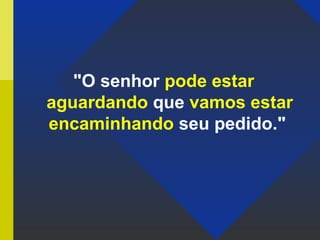 "O senhor pode estar
aguardando que vamos estar
encaminhando seu pedido."
 
