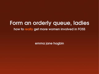 Form an orderly queue, ladies
how to really get more women involved in FOSS
emma jane hogbin