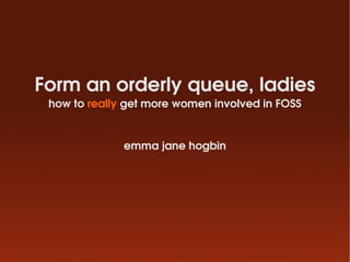 Form an orderly queue, ladies
 how to really get more women involved in FOSS


              emma jane hogbin
 