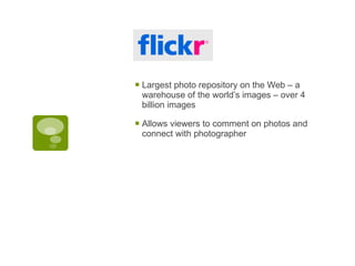 Largest photo repository on the Web – a warehouse of the world’s images – over 4 billion images Allows viewers to comment on photos and connect with photographer 