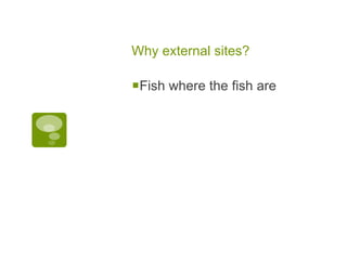 Why external sites? Fish where the fish are 