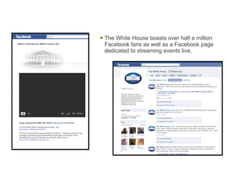 The White House boasts over half a million Facebook fans as well as a Facebook page dedicated to streaming events live. 