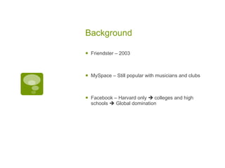 Background Friendster – 2003 MySpace – Still popular with musicians and clubs Facebook – Harvard only     colleges and high schools    Global domination 