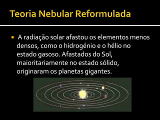  O aumento da massa de alguns planetesimais permitiu a retenção de atmosfera, que hoje constitui alguns planetas.Os cometas e alguns asteróides são restos de planetesimais.Teoria Nebular Reformulada