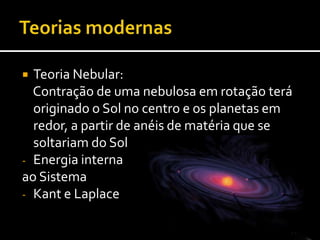 Teorias modernasTeoria Nebular:     Contração de uma nebulosa em rotação terá originado o Sol no centro e os planetas em redor, a partir de anéis de matéria que se soltariam do Sol Energia interna ao SistemaKant e LaplaceTeoria Nebular ReformuladaOrigem do sistema solar a partir de “Maternidade de estrelas” , como por exemplo a Nebulosa da galáxia M16Nebulosa é uma nuvem de poeiras e gases interstelares
