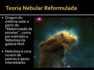 Teoria Nebular ReformuladaA Contracção da Nebulosa levou ao Aumento da Força GravíticaConsequentemente deu-se o Aumento da Energia (calor e cinética)Formação de Protoestrela
