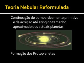  Próximo do Sol, a maior densidade e maior temperatura fizeram com que se formassem os planetas rochosos, constituidos por ferro, níquel, oxigénio e silício. A elevada radiação “empurrou os elementos leves.Teoria Nebular Reformulada