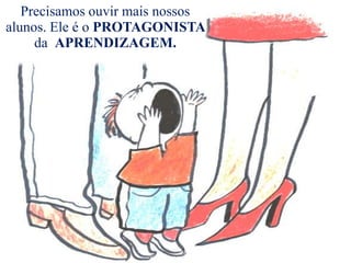 Precisamos ouvir mais nossos
alunos. Ele é o PROTAGONISTA
     da APRENDIZAGEM.
 