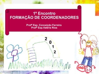 1º Encontro
FORMAÇÃO DE COORDENADORES
     Profª Esp. Conceição Ferreira
         Profª Esp.Valéria Rios



                    2
                        0
                            1
                             2
 