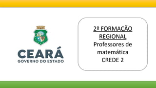 2º FORMAÇÃO
REGIONAL
Professores de
matemática
CREDE 2
 