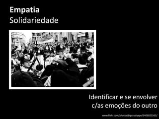 Empatia
Solidariedade
Identificar e se envolver
c/as emoções do outro
www.flickr.com/photos/bigcrustyape/3406025563/
 