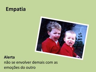 Empatia
Alerta
não se envolver demais com as
emoções do outro
 