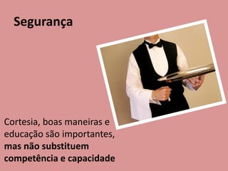 Segurança
Cortesia, boas maneiras e
educação são importantes,
mas não substituem
competência e capacidade
 