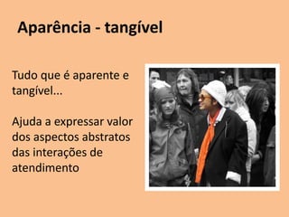 Aparência - tangível
Tudo que é aparente e
tangível...
Ajuda a expressar valor
dos aspectos abstratos
das interações de
atendimento
 
