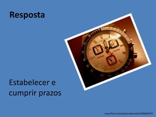 Resposta
Estabelecer e
cumprir prazos
www.flickr.com/photos/akanekal/206660447/
 