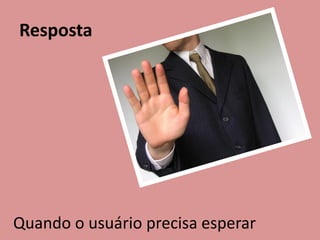 Resposta
Quando o usuário precisa esperar
 