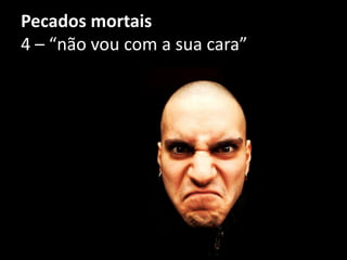 Pecados mortais
4 – “não vou com a sua cara”
 