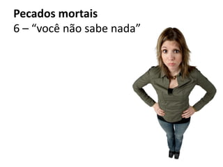 Pecados mortais
6 – “você não sabe nada”
 